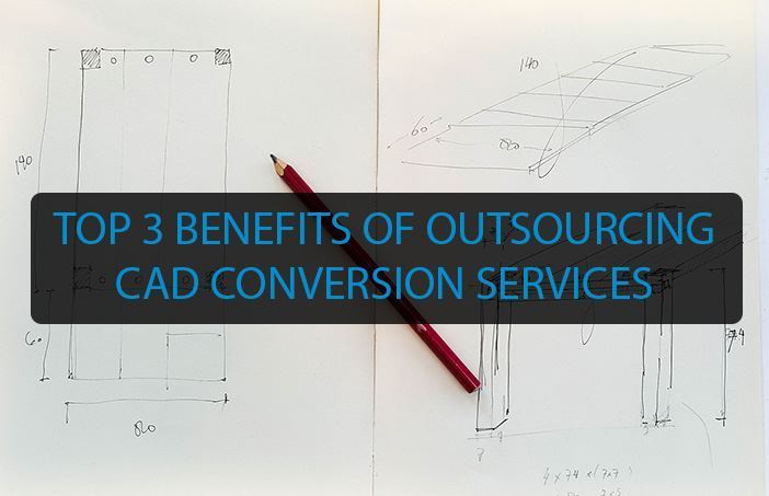 TOP 3 BENEFITS OF OUTSOURCING CAD CONVERSION SERVICES